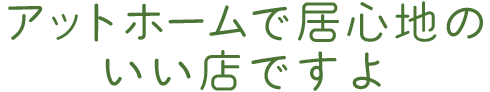 アットホームで居心地のいい店ですよ